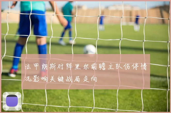 法甲朗斯对阵里尔前瞻主队伤停情况影响关键战局走向