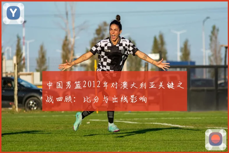 中国男篮2012年对澳大利亚关键之战回顾：比分与出线影响
