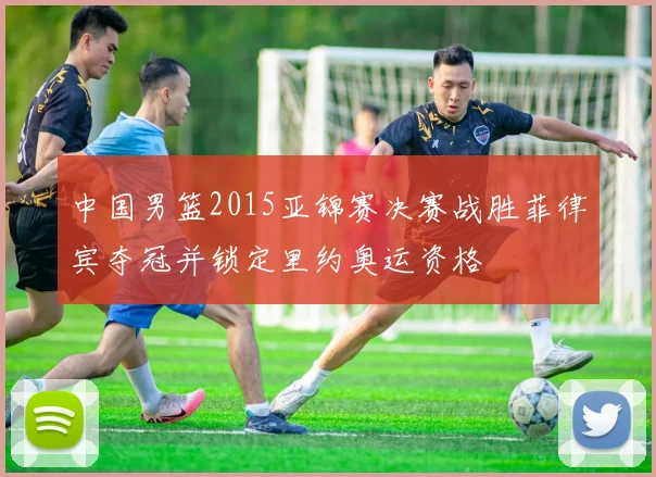 中国男篮2015亚锦赛决赛战胜菲律宾夺冠并锁定里约奥运资格