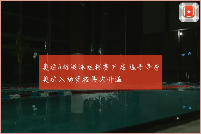 奥运A标游泳达标赛开启 选手争夺奥运入场资格再次升温