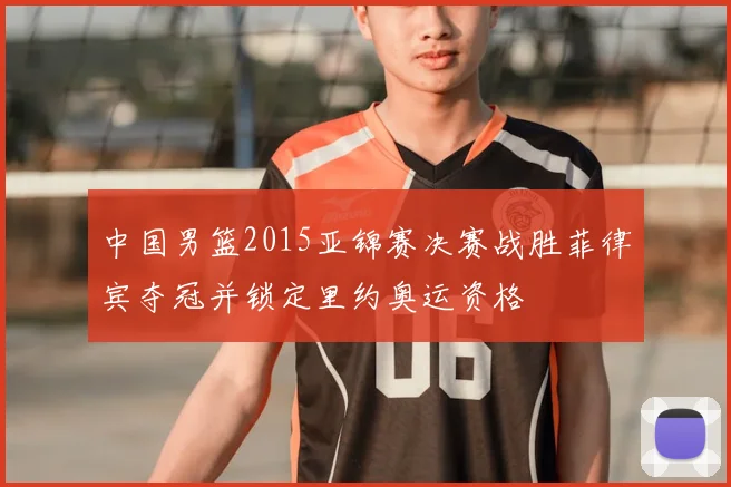 中国男篮2015亚锦赛决赛战胜菲律宾夺冠并锁定里约奥运资格