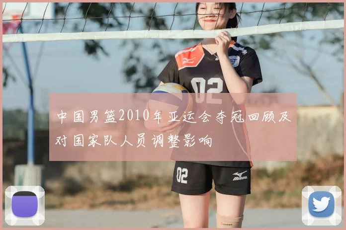 中国男篮2010年亚运会夺冠回顾及对国家队人员调整影响