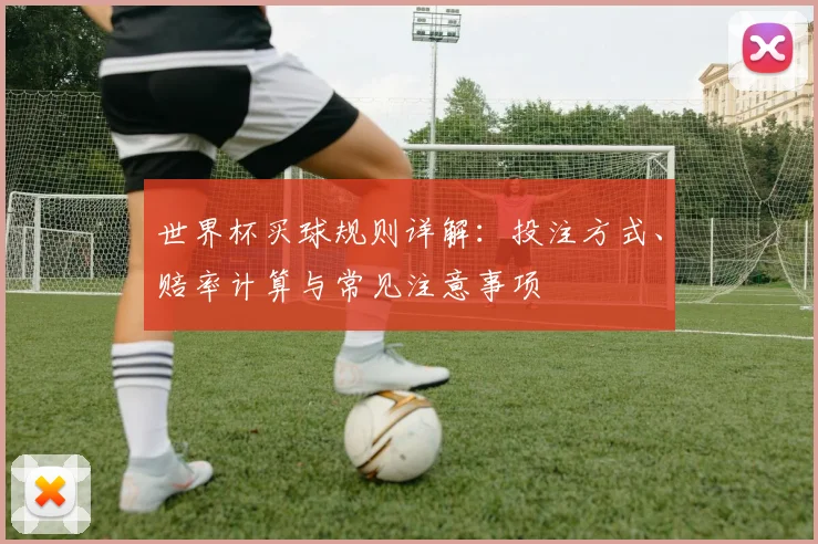 世界杯买球规则详解:投注方式、赔率计算与常见注意事项