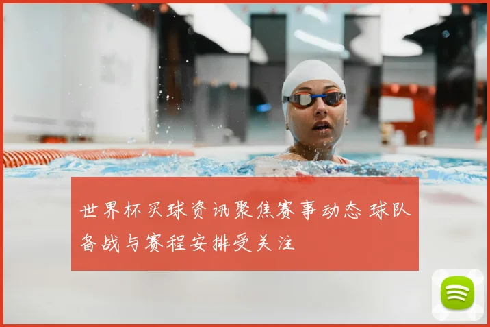 世界杯买球资讯聚焦赛事动态 球队备战与赛程安排受关注