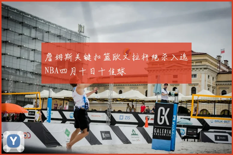 詹姆斯关键扣篮欧文拉杆绝杀入选NBA四月十日十佳球