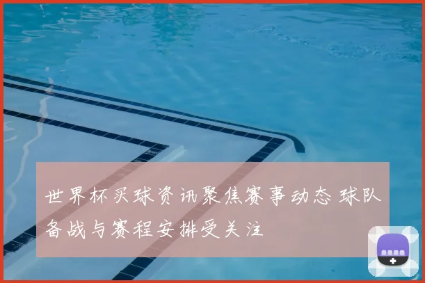 世界杯买球资讯聚焦赛事动态 球队备战与赛程安排受关注