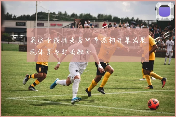 奥运会模特走秀环节亮相开幕式展现体育与时尚融合
