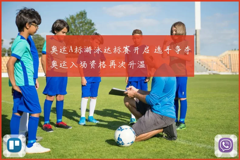 奥运A标游泳达标赛开启 选手争夺奥运入场资格再次升温