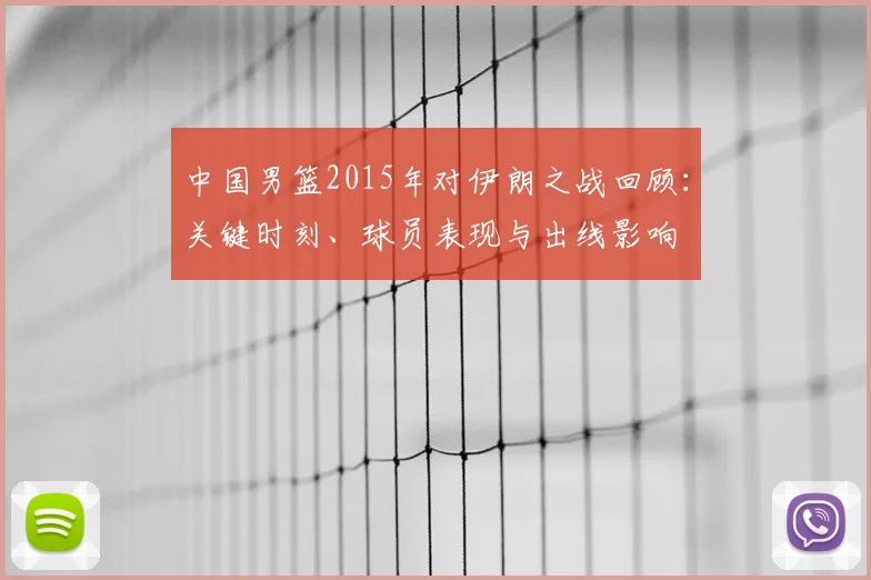 中国男篮2015年对伊朗之战回顾：关键时刻、球员表现与出线影响