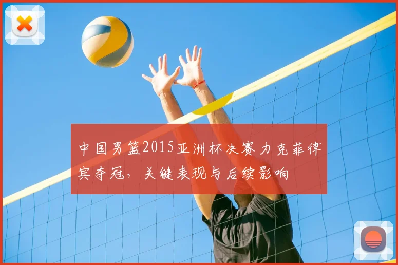 中国男篮2015亚洲杯决赛力克菲律宾夺冠，关键表现与后续影响