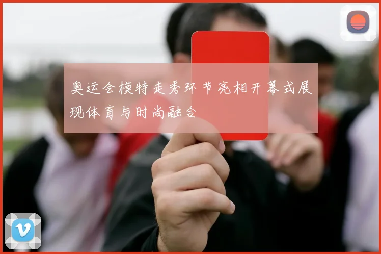 奥运会模特走秀环节亮相开幕式展现体育与时尚融合