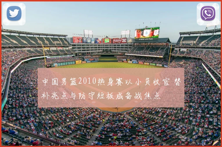 中国男篮2010热身赛以小负收官 替补亮点与防守短板成备战焦点