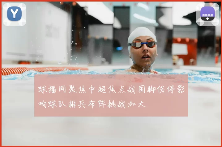 球播网聚焦中超焦点战国脚伤停影响球队排兵布阵挑战加大