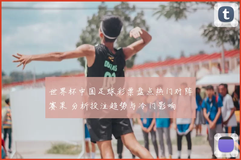 世界杯中国足球彩票盘点热门对阵赛果 分析投注趋势与冷门影响