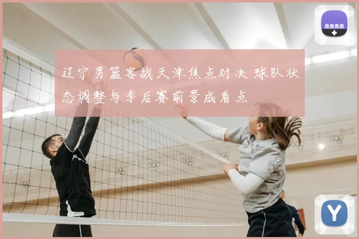 辽宁男篮客战天津焦点对决 球队状态调整与季后赛前景成看点