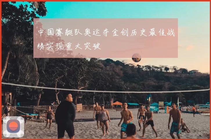 中国赛艇队奥运夺金创历史最佳战绩实现重大突破