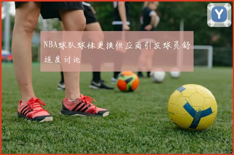 NBA球队球袜更换供应商引发球员舒适度讨论