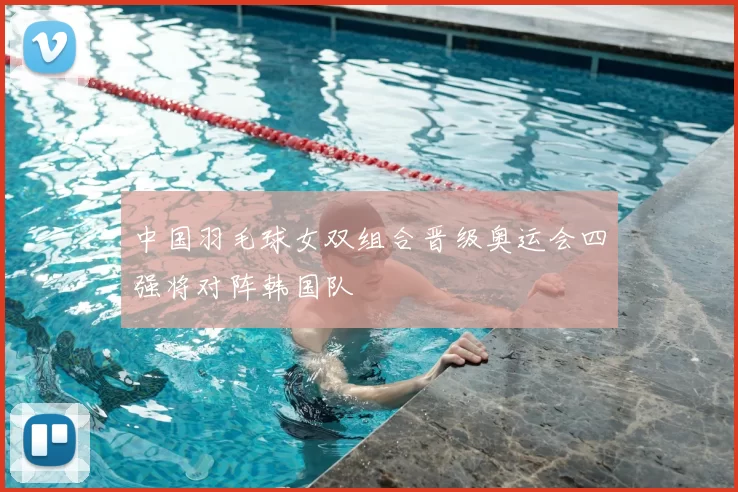 中国羽毛球女双组合晋级奥运会四强将对阵韩国队