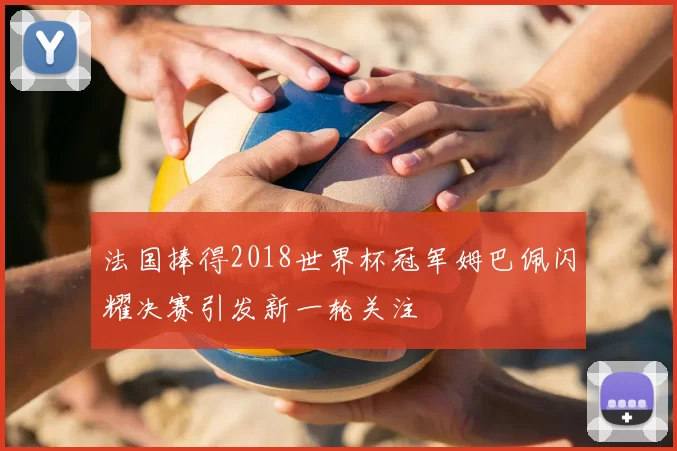 法国捧得2018世界杯冠军姆巴佩闪耀决赛引发新一轮关注