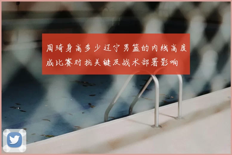 周琦身高多少辽宁男篮的内线高度成比赛对抗关键及战术部署影响