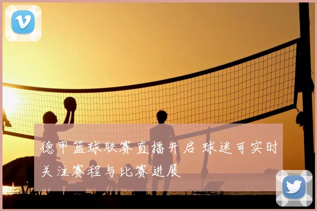 德甲篮球联赛直播开启 球迷可实时关注赛程与比赛进展