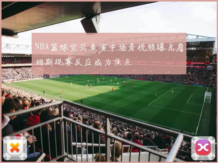 NBA篮球宝贝表演中场秀视频曝光詹姆斯观赛反应成为焦点