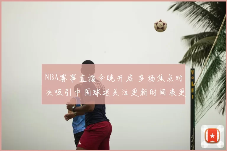 NBA赛事直播今晚开启 多场焦点对决吸引中国球迷关注更新时间表更新