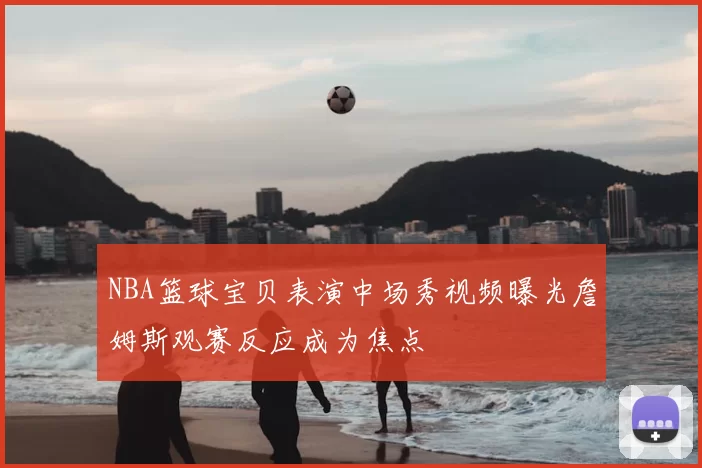 NBA篮球宝贝表演中场秀视频曝光詹姆斯观赛反应成为焦点