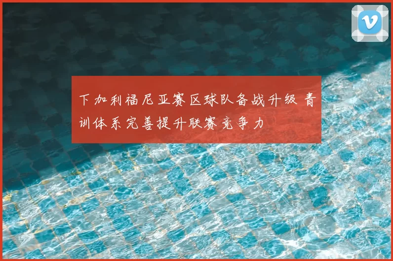 下加利福尼亚赛区球队备战升级 青训体系完善提升联赛竞争力