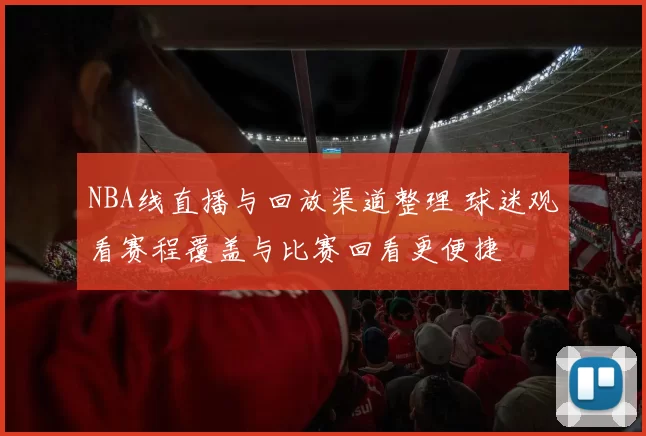 NBA线直播与回放渠道整理 球迷观看赛程覆盖与比赛回看更便捷