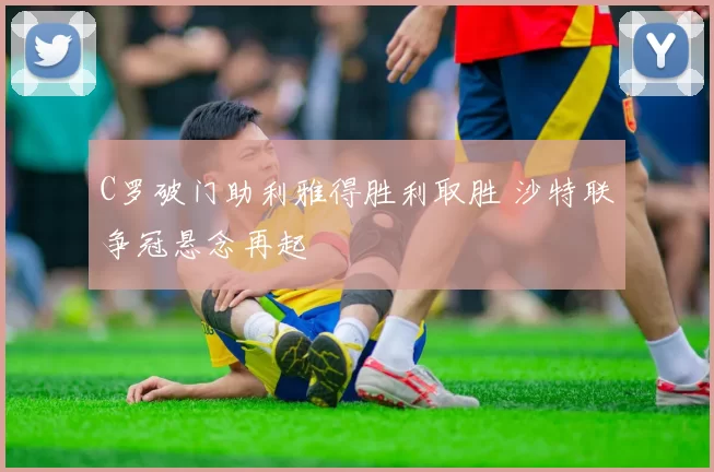 C罗破门助利雅得胜利取胜 沙特联争冠悬念再起