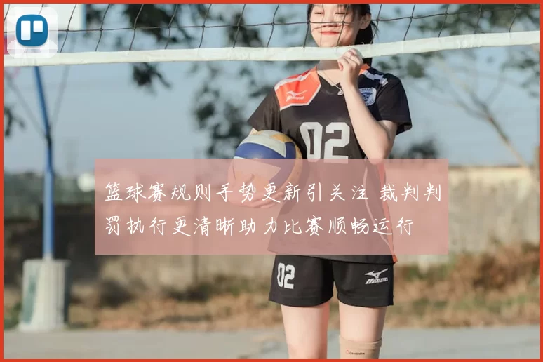 篮球赛规则手势更新引关注 裁判判罚执行更清晰助力比赛顺畅运行