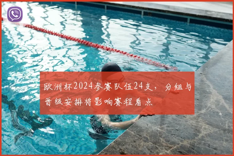 欧洲杯2024参赛队伍24支,分组与晋级安排将影响赛程看点