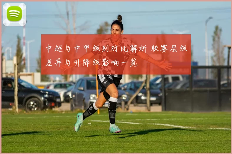 中超与中甲级别对比解析 联赛层级差异与升降级影响一览