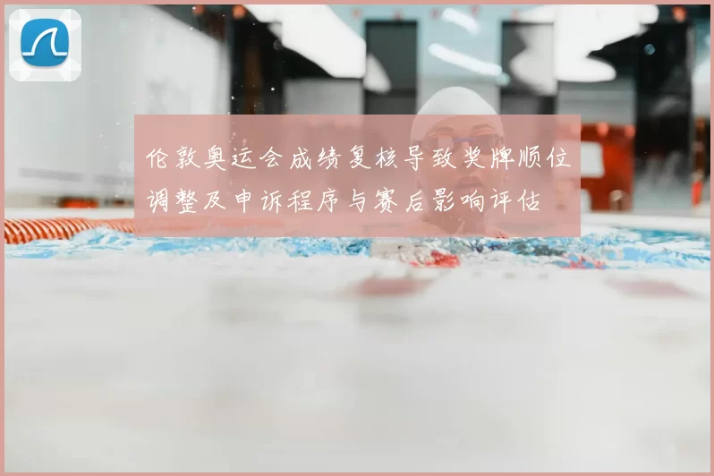 伦敦奥运会成绩复核导致奖牌顺位调整及申诉程序与赛后影响评估