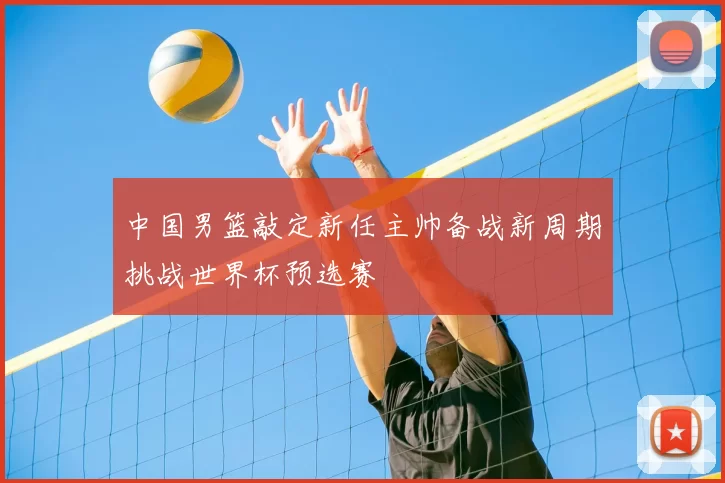 中国男篮敲定新任主帅备战新周期挑战世界杯预选赛