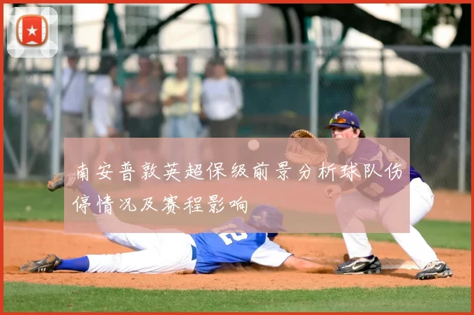 南安普敦英超保级前景分析球队伤停情况及赛程影响