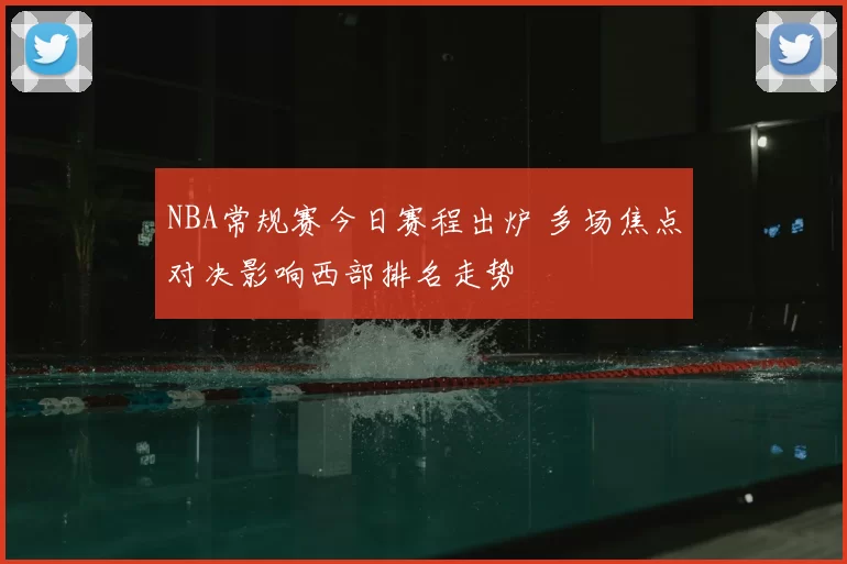 NBA常规赛今日赛程出炉 多场焦点对决影响西部排名走势