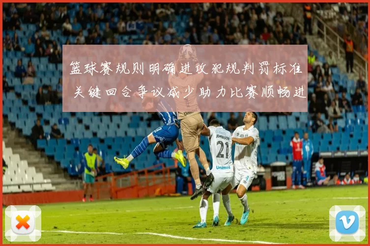 篮球赛规则明确进攻犯规判罚标准 关键回合争议减少助力比赛顺畅进行