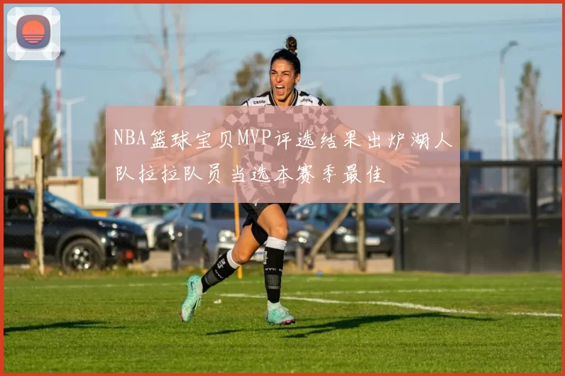 NBA篮球宝贝MVP评选结果出炉湖人队拉拉队员当选本赛季最佳