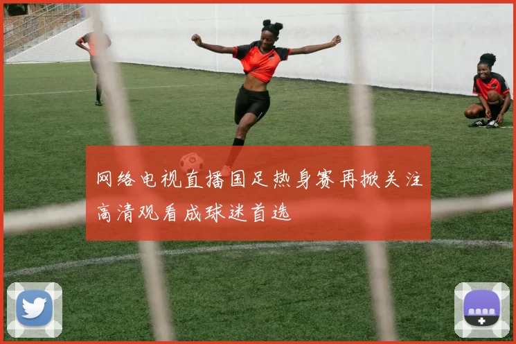 网络电视直播国足热身赛再掀关注高清观看成球迷首选