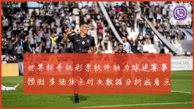 世界杯手机彩票软件助力球迷赛事预测 多场焦点对决数据分析成看点