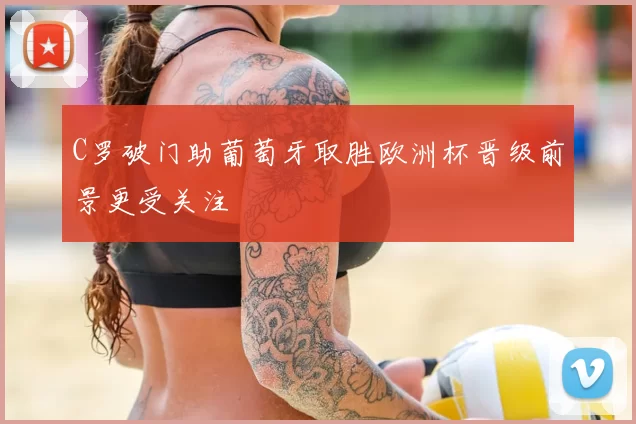 C罗破门助葡萄牙取胜欧洲杯晋级前景更受关注