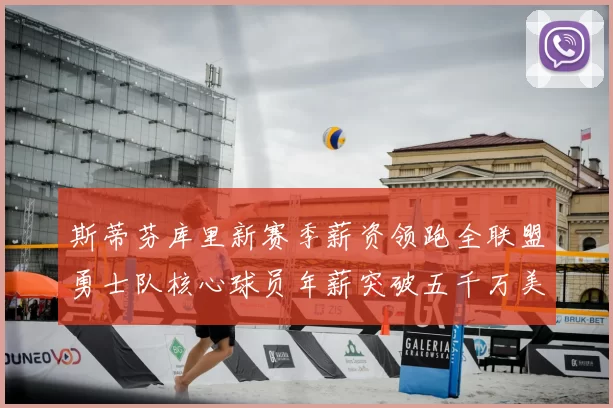 斯蒂芬库里新赛季薪资领跑全联盟勇士队核心球员年薪突破五千万美元