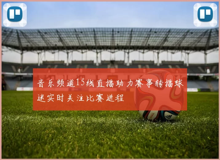 音乐频道15线直播助力赛事转播球迷实时关注比赛进程