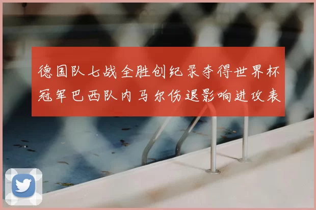 德国队七战全胜创纪录夺得世界杯冠军巴西队内马尔伤退影响进攻表现