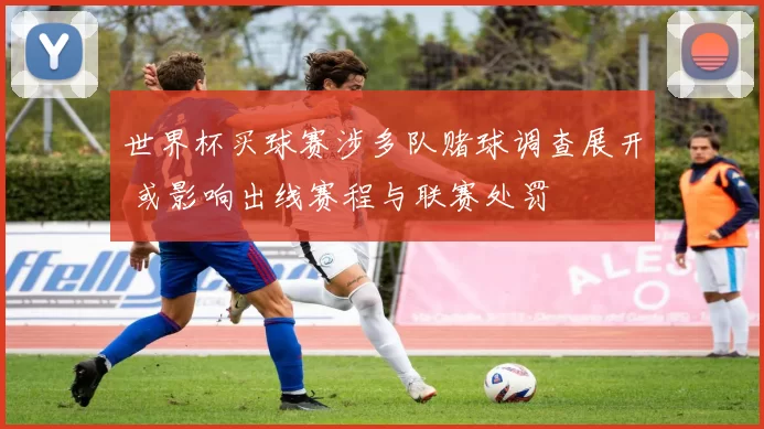 世界杯买球赛涉多队赌球调查展开 或影响出线赛程与联赛处罚