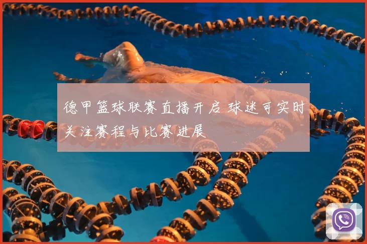 德甲篮球联赛直播开启 球迷可实时关注赛程与比赛进展