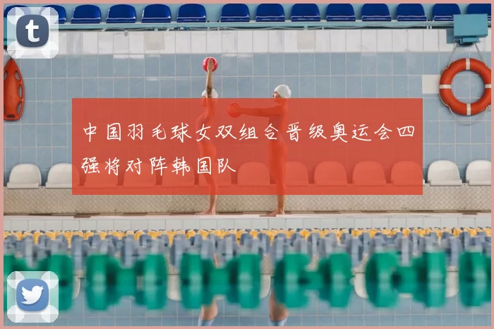 中国羽毛球女双组合晋级奥运会四强将对阵韩国队