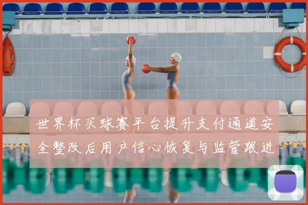 世界杯买球赛平台提升支付通道安全整改后用户信心恢复与监管跟进